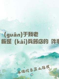 關(guān)于我老板是開(kāi)兵器店的這件事