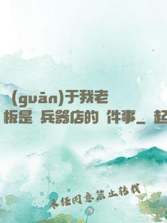 關(guān)于我老板是開兵器店的這件事
