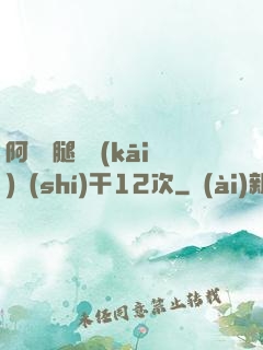 阿嬌雙腿張開(kāi)實(shí)干12次