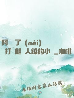 阿離脫了內(nèi)褲打開腿讓人躁的小說