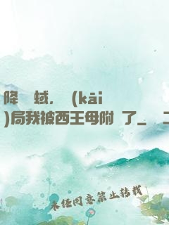 降臨詭蜮，開(kāi)局我被西王母附體了