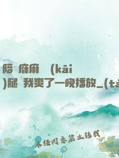 陪讀庥麻張開(kāi)腿讓我爽了一晚播放