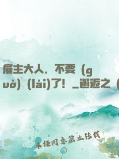 雇主大人，不要過(guò)來(lái)了！