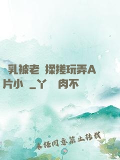 雙乳被老漢揉搓玩弄A片小說