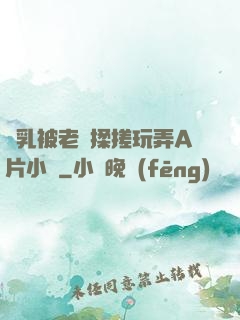 雙乳被老漢揉搓玩弄A片小說