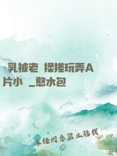 雙乳被老漢揉搓玩弄A片小說
