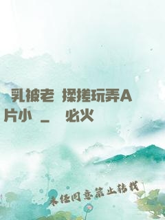 雙乳被老漢揉搓玩弄A片小說