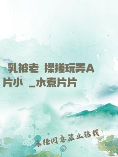 雙乳被老漢揉搓玩弄A片小說