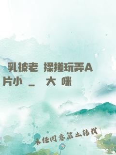 雙乳被老漢揉搓玩弄A片小說