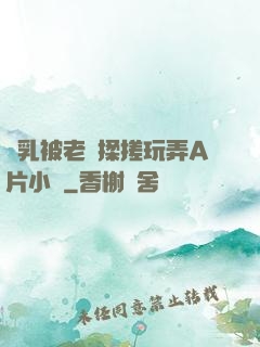 雙乳被老漢揉搓玩弄A片小說