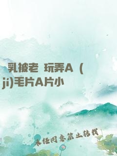 雙乳被老漢玩弄A級(jí)毛片A片小說