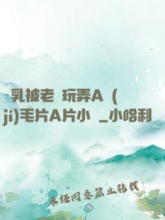 雙乳被老漢玩弄A級(jí)毛片A片小說