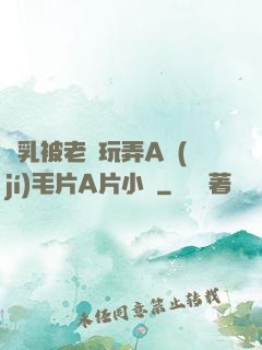 雙乳被老漢玩弄A級(jí)毛片A片小說