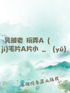 雙乳被老漢玩弄A級(jí)毛片A片小說