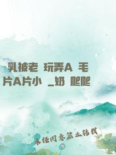 雙乳被老漢玩弄A級毛片A片小說