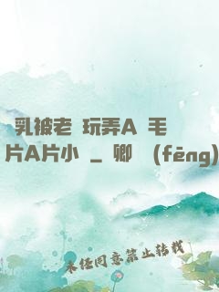 雙乳被老漢玩弄A級毛片A片小說