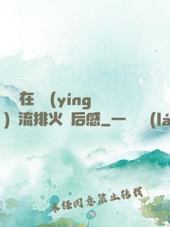 雙兒在軍營(yíng)輪流排火觀后感
