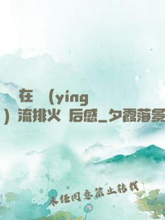 雙兒在軍營(yíng)輪流排火觀后感