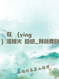 雙兒在軍營(yíng)輪流排火觀后感
