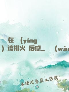 雙兒在軍營(yíng)輪流排火觀后感