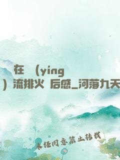雙兒在軍營(yíng)輪流排火觀后感
