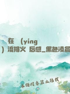 雙兒在軍營(yíng)輪流排火觀后感