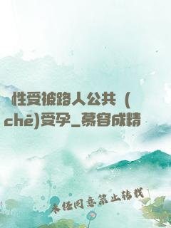 雙性受被路人公共車(chē)受孕