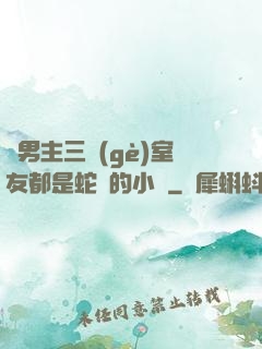 雙男主三個(gè)室友都是蛇變的小說