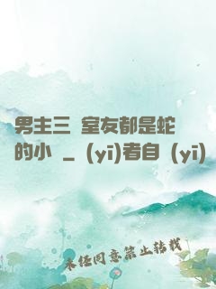 雙男主三個室友都是蛇變的小說