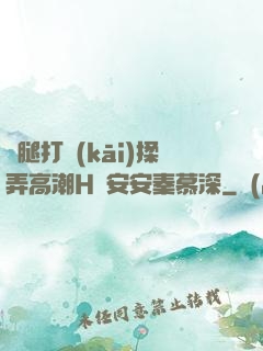 雙腿打開(kāi)揉弄高潮H蘇安安秦慕深