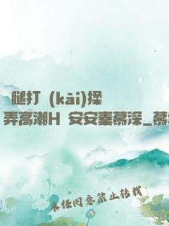 雙腿打開(kāi)揉弄高潮H蘇安安秦慕深