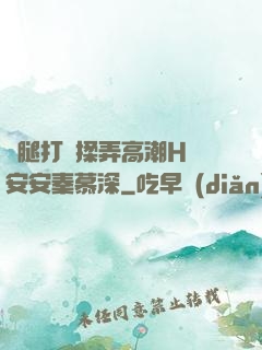 雙腿打開揉弄高潮H蘇安安秦慕深