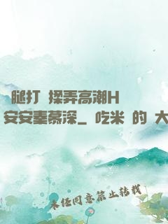 雙腿打開揉弄高潮H蘇安安秦慕深