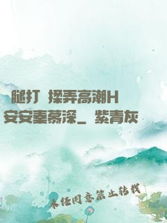 雙腿打開揉弄高潮H蘇安安秦慕深