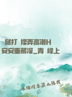 雙腿打開揉弄高潮H蘇安安秦慕深