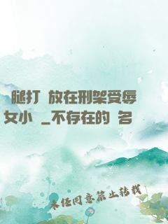 雙腿打開放在刑架受辱女小說