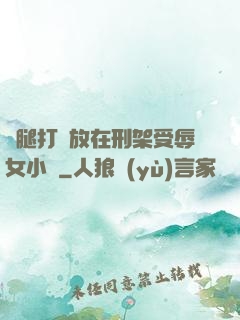 雙腿打開放在刑架受辱女小說