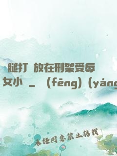 雙腿打開放在刑架受辱女小說