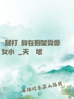 雙腿打開放在刑架受辱女小說