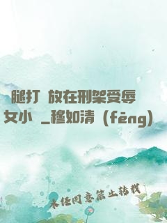 雙腿打開放在刑架受辱女小說