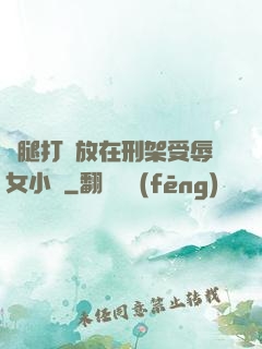 雙腿打開放在刑架受辱女小說