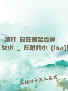 雙腿打開放在刑架受辱女小說