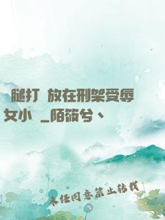 雙腿打開放在刑架受辱女小說