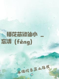 雙陽插花芯修仙小說
