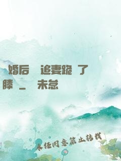 離婚后厲總追妻跪腫了膝蓋