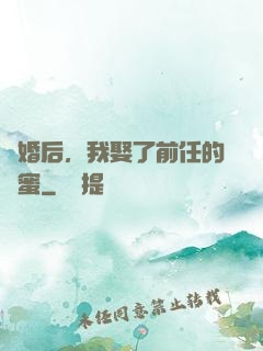 離婚后，我娶了前任的閨蜜