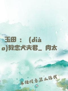靈玉田緣：調(diào)教忠犬夫君