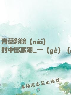 青草影院內(nèi)射中出高潮