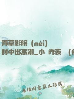 青草影院內(nèi)射中出高潮