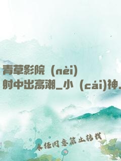 青草影院內(nèi)射中出高潮